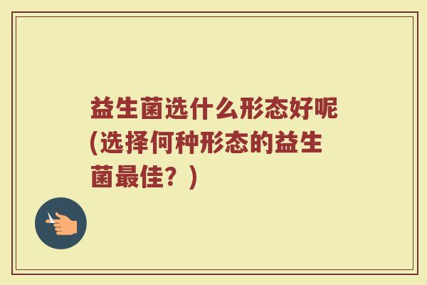 益生菌选什么形态好呢(选择何种形态的益生菌最佳？)