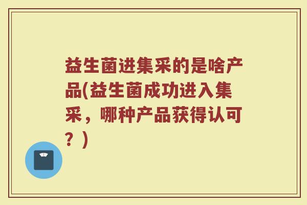 益生菌进集采的是啥产品(益生菌成功进入集采,哪种产品获得认可?) 益生菌进集采的是啥产品(益生菌成功进入集采,哪种产品获得认可?)