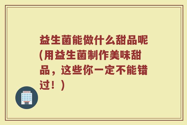 益生菌能做什么甜品呢(用益生菌制作美味甜品，这些你一定不能错过！)
