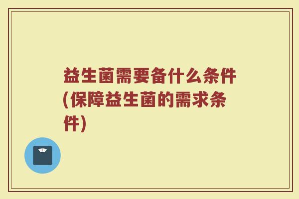 益生菌需要备什么条件(保障益生菌的需求条件)