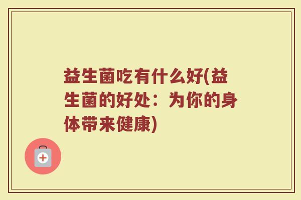 益生菌吃有什么好(益生菌的好处：为你的身体带来健康)