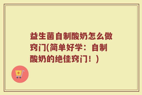 益生菌自制酸奶怎么做窍门(简单好学：自制酸奶的绝佳窍门！)