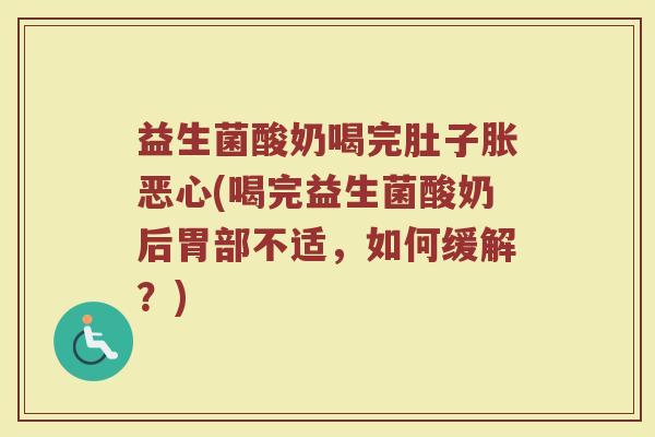 益生菌酸奶喝完肚子胀恶心(喝完益生菌酸奶后胃部不适，如何缓解？)
