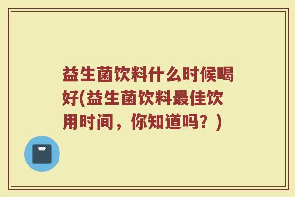 益生菌饮料什么时候喝好(益生菌饮料最佳饮用时间，你知道吗？)