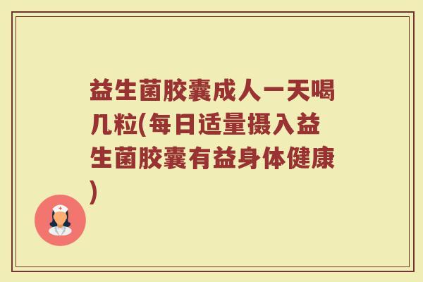 益生菌胶囊成人一天喝几粒(每日适量摄入益生菌胶囊有益身体健康)
