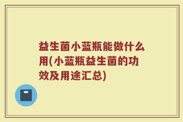 益生菌小蓝瓶能做什么用(小蓝瓶益生菌的功效及用途汇总)