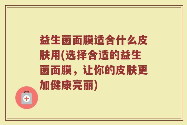 益生菌面膜适合什么皮肤用(选择合适的益生菌面膜，让你的皮肤更加健康亮丽)
