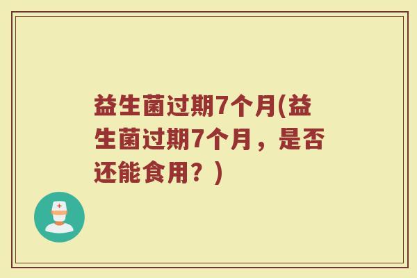 益生菌过期7个月(益生菌过期7个月，是否还能食用？)
