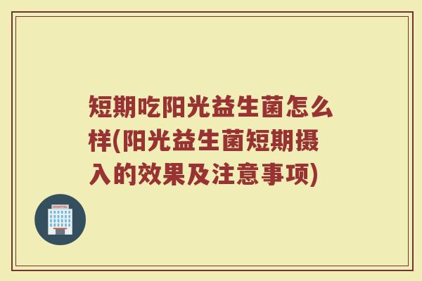 短期吃阳光益生菌怎么样(阳光益生菌短期摄入的效果及注意事项)