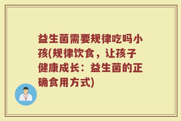益生菌需要规律吃吗小孩(规律饮食，让孩子健康成长：益生菌的正确食用方式)