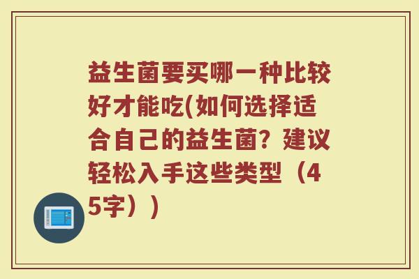 益生菌要买哪一种比较好才能吃(如何选择适合自己的益生菌？建议轻松入手这些类型（45字）)