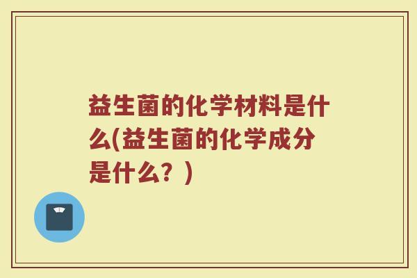 益生菌的化学材料是什么(益生菌的化学成分是什么？)