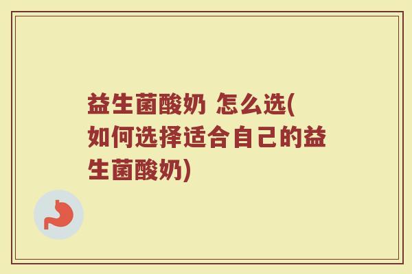 益生菌酸奶 怎么选(如何选择适合自己的益生菌酸奶)