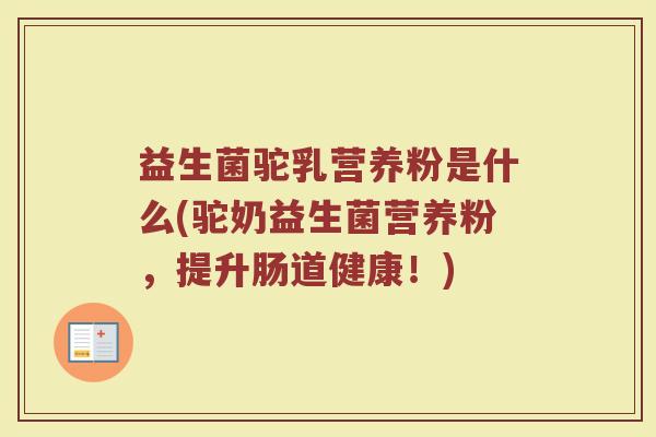 益生菌驼乳营养粉是什么(驼奶益生菌营养粉，提升肠道健康！)