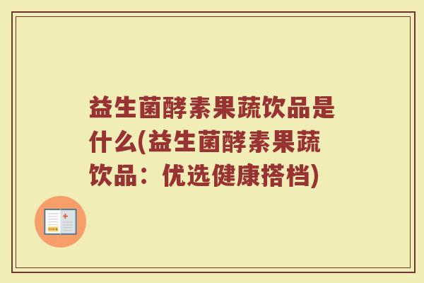 益生菌酵素果蔬饮品是什么(益生菌酵素果蔬饮品:优选健康搭档)