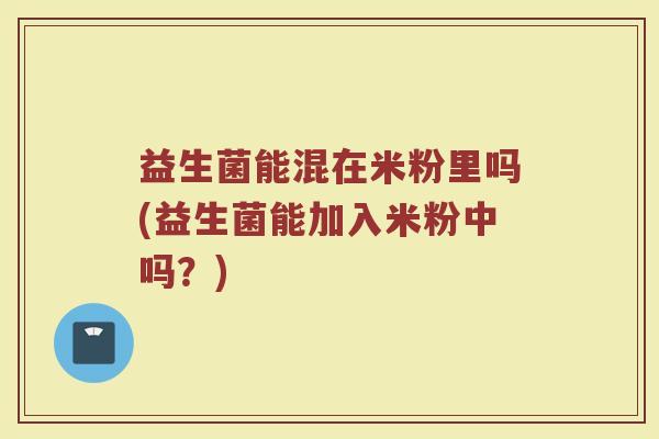 益生菌能混在米粉里吗(益生菌能加入米粉中吗？)