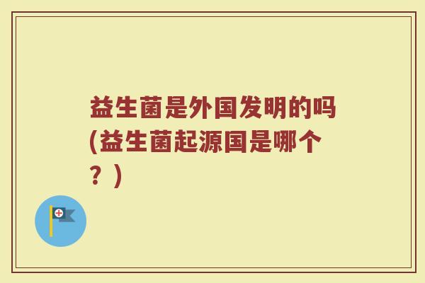 益生菌是外国发明的吗(益生菌起源国是哪个？)