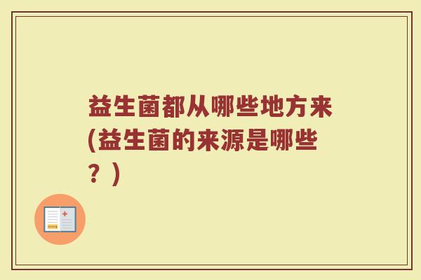 益生菌都从哪些地方来(益生菌的来源是哪些？)
