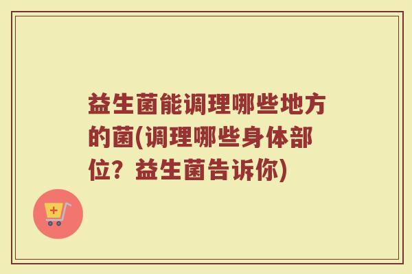 益生菌能调理哪些地方的菌(调理哪些身体部位？益生菌告诉你)