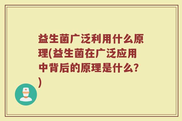 益生菌广泛利用什么原理(益生菌在广泛应用中背后的原理是什么？)