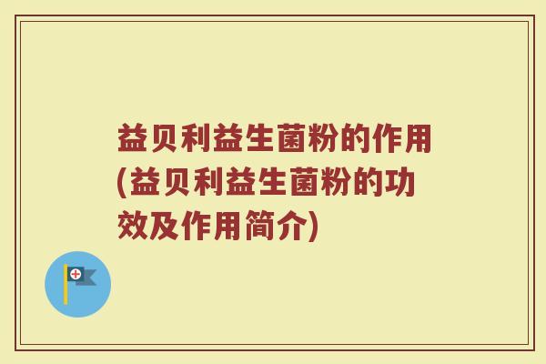 益贝利益生菌粉的作用(益贝利益生菌粉的功效及作用简介)