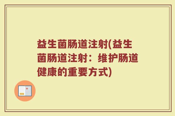 益生菌肠道注射(益生菌肠道注射:维护肠道健康的重要方式) 益生菌肠道注射(益生菌肠道注射:维护肠道健康的重要方式)