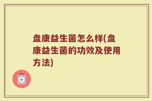 盘康益生菌怎么样(盘康益生菌的功效及使用方法)
