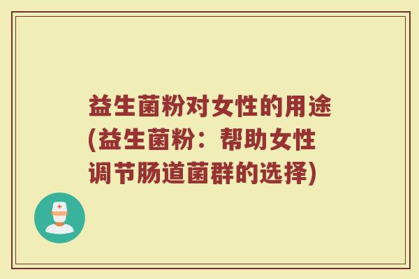 益生菌粉对女性的用途(益生菌粉：帮助女性调节肠道菌群的选择)