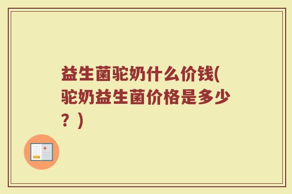 益生菌驼奶什么价钱(驼奶益生菌价格是多少？)