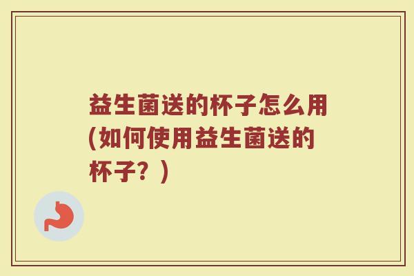 益生菌送的杯子怎么用(如何使用益生菌送的杯子？)