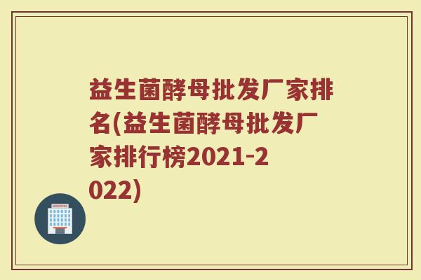 益生菌酵母批发厂家排名(益生菌酵母批发厂家排行榜2021-2022)