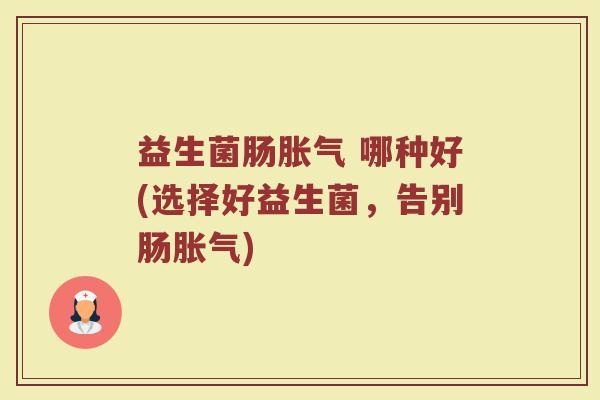 益生菌肠胀气 哪种好(选择好益生菌，告别肠胀气)