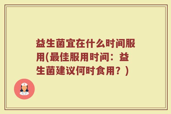 益生菌宜在什么时间服用(最佳服用时间：益生菌建议何时食用？)
