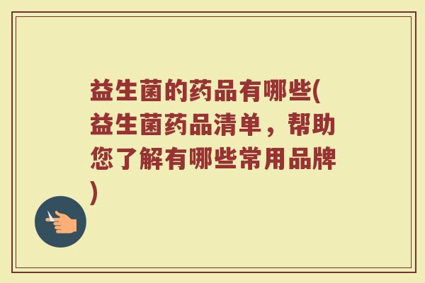 益生菌的药品有哪些(益生菌药品清单，帮助您了解有哪些常用品牌)