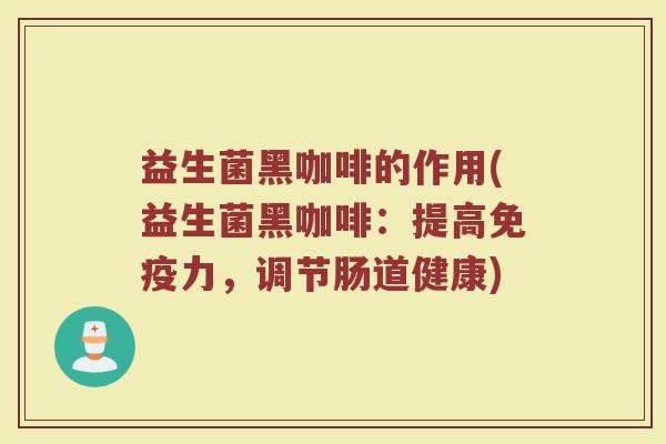 益生菌黑咖啡的作用(益生菌黑咖啡：提高免疫力，调节肠道健康)