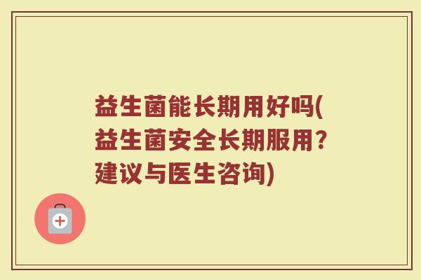 益生菌能长期用好吗(益生菌安全长期服用？建议与医生咨询)
