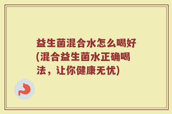 益生菌混合水怎么喝好(混合益生菌水正确喝法，让你健康无忧)
