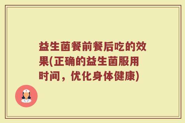 益生菌餐前餐后吃的效果(正确的益生菌服用时间，优化身体健康)