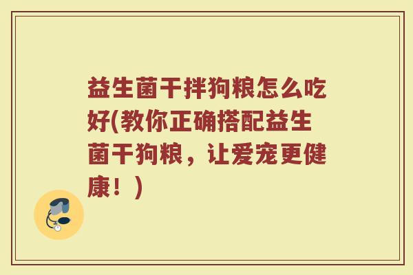 益生菌干拌狗粮怎么吃好(教你正确搭配益生菌干狗粮,让爱宠更健康!)