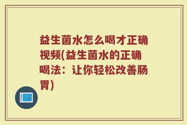 益生菌水怎么喝才正确视频(益生菌水的正确喝法：让你轻松改善肠胃)