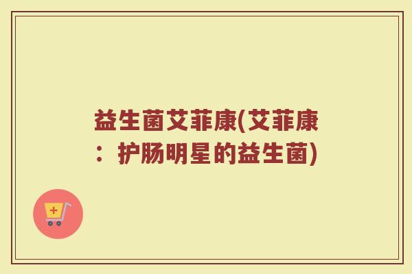 益生菌艾菲康(艾菲康：护肠明星的益生菌)