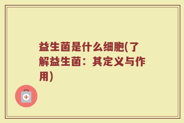 益生菌是什么细胞(了解益生菌：其定义与作用)