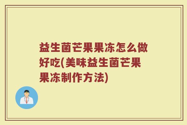 益生菌芒果果冻怎么做好吃(美味益生菌芒果果冻制作方法)