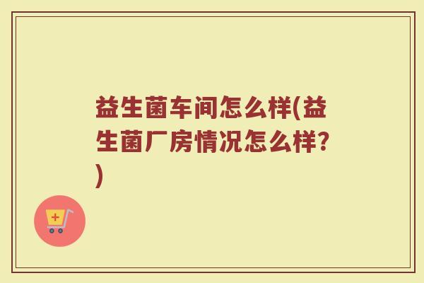 益生菌车间怎么样(益生菌厂房情况怎么样？)