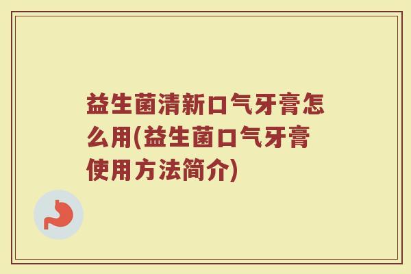 益生菌清新口气牙膏怎么用(益生菌口气牙膏使用方法简介)