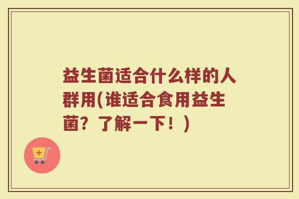益生菌适合什么样的人群用(谁适合食用益生菌？了解一下！)