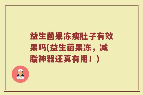 益生菌果冻瘦肚子有效果吗(益生菌果冻，减脂神器还真有用！)