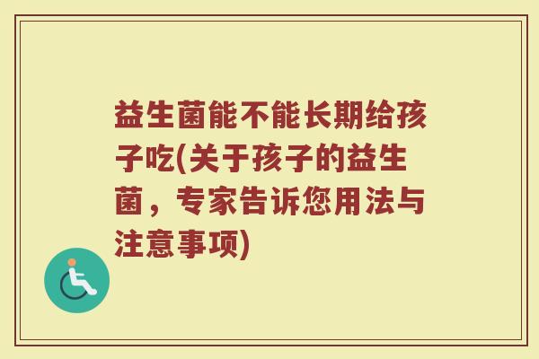 益生菌能不能长期给孩子吃(关于孩子的益生菌，专家告诉您用法与注意事项)