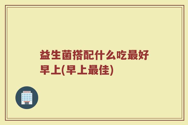 益生菌搭配什么吃最好早上(早上最佳)