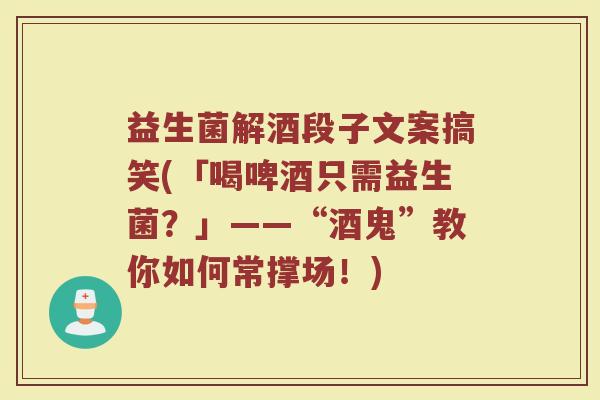 益生菌解酒段子文案搞笑(「喝啤酒只需益生菌？」——“酒鬼”教你如何常撑场！)